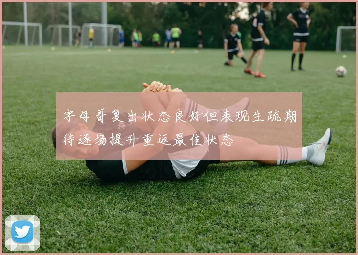 字母哥复出状态良好但表现生疏期待逐场提升重返最佳状态