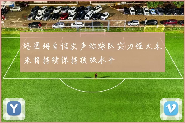 塔图姆自信发声称球队实力强大未来将持续保持顶级水平