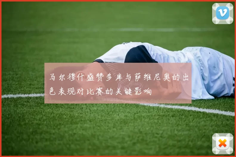 马尔穆什盛赞多库与萨维尼奥的出色表现对比赛的关键影响