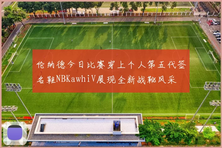 伦纳德今日比赛穿上个人第五代签名鞋NBKawhiV展现全新战靴风采