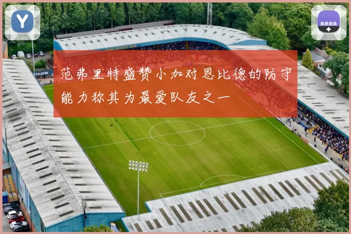 范弗里特盛赞小加对恩比德的防守能力称其为最爱队友之一
