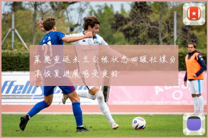 莱奥重返米兰合练状态回暖社媒分享恢复进展感受良好