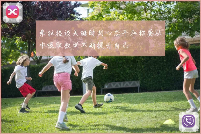 弗拉格谈关键时刻心态平和称要从中吸取教训不断提升自己