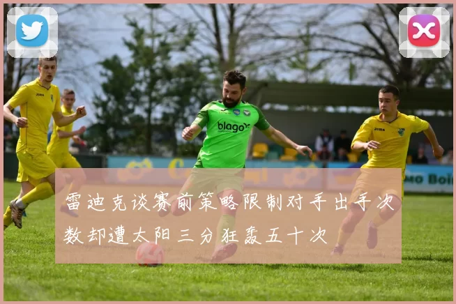 雷迪克谈赛前策略限制对手出手次数却遭太阳三分狂轰五十次