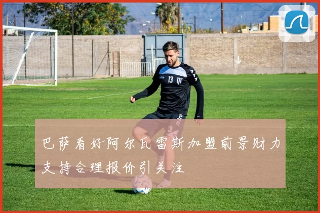 巴萨看好阿尔瓦雷斯加盟前景财力支持合理报价引关注