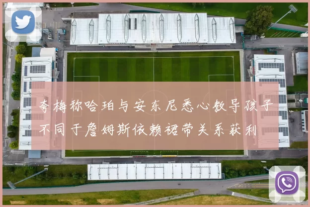 夸梅称哈珀与安东尼悉心教导孩子不同于詹姆斯依赖裙带关系获利