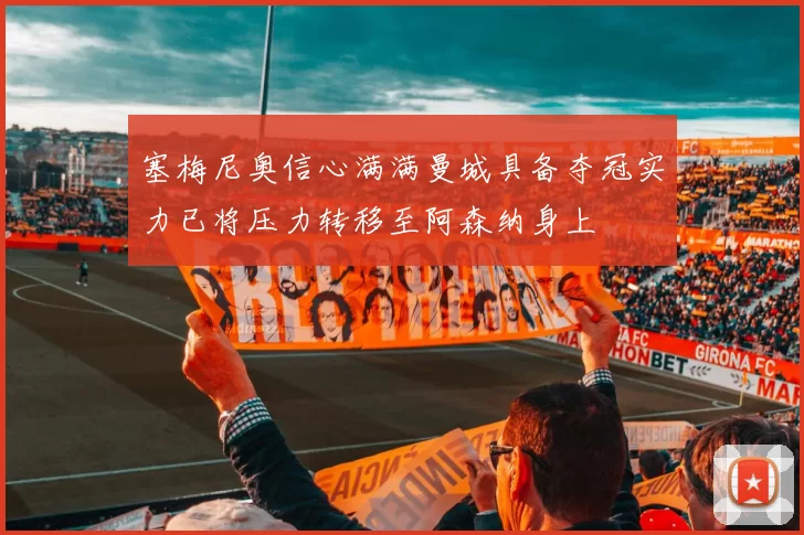 塞梅尼奥信心满满曼城具备夺冠实力已将压力转移至阿森纳身上