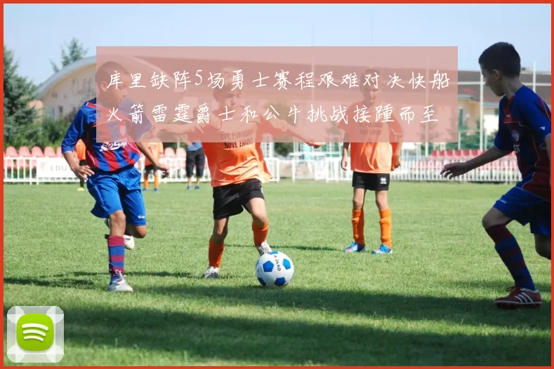 库里缺阵5场勇士赛程艰难对决快船火箭雷霆爵士和公牛挑战接踵而至