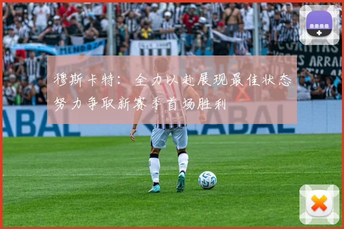 穆斯卡特：全力以赴展现最佳状态努力争取新赛季首场胜利