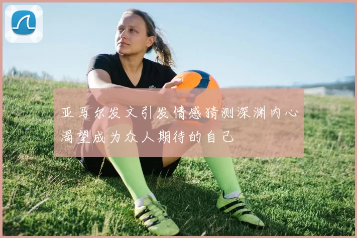 亚马尔发文引发情感猜测深渊内心渴望成为众人期待的自己