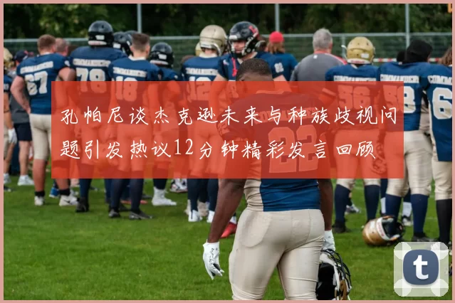 孔帕尼谈杰克逊未来与种族歧视问题引发热议12分钟精彩发言回顾