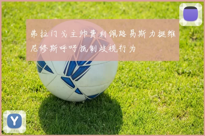 弗拉门戈主帅费利佩路易斯力挺维尼修斯呼吁抵制歧视行为