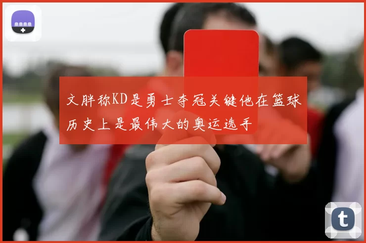 文胖称KD是勇士夺冠关键他在篮球历史上是最伟大的奥运选手