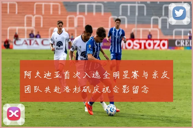 阿夫迪亚首次入选全明星赛与亲友团队共赴洛杉矶庆祝合影留念
