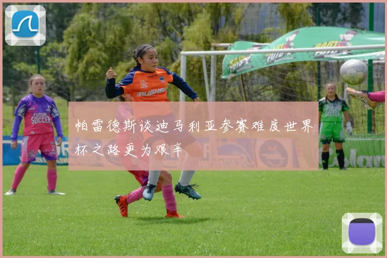 帕雷德斯谈迪马利亚参赛难度世界杯之路更为艰辛
