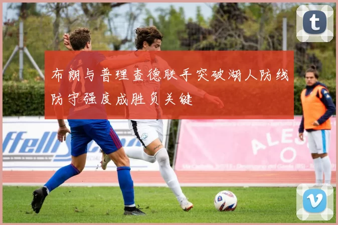 布朗与普理查德联手突破湖人防线防守强度成胜负关键