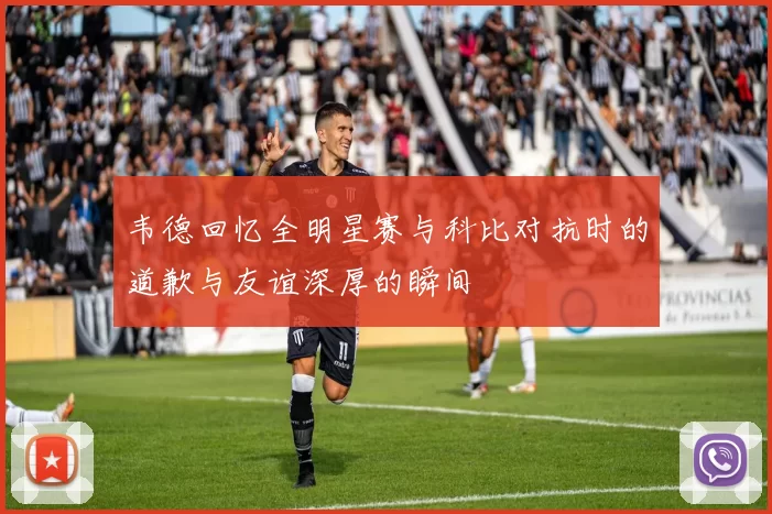韦德回忆全明星赛与科比对抗时的道歉与友谊深厚的瞬间